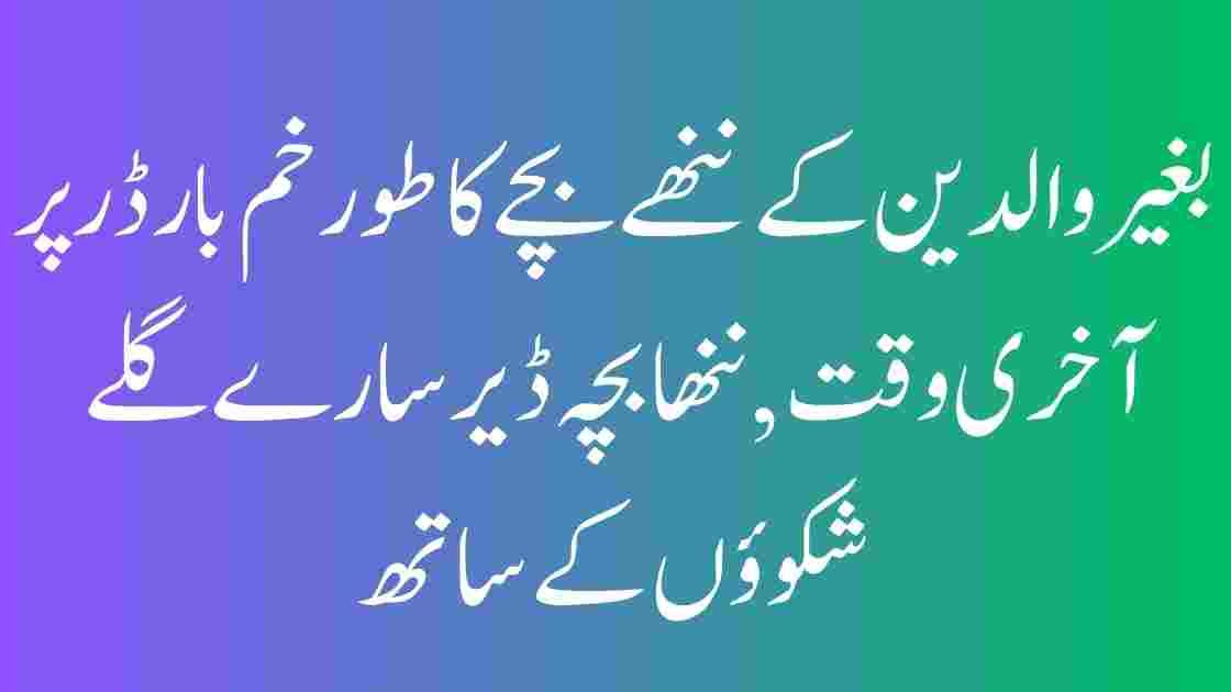 بغیر والدین کے ننھے بچے کا طورخم بارڈر پر آخری وقت